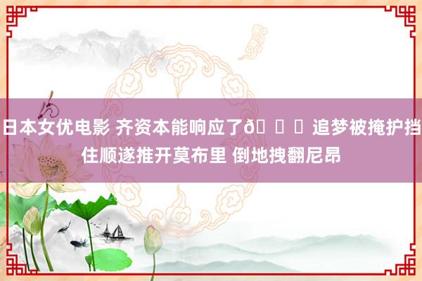 日本女优电影 齐资本能响应了😂追梦被掩护挡住顺遂推开莫布里 倒地拽翻尼昂