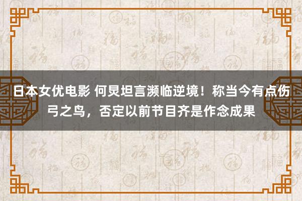 日本女优电影 何炅坦言濒临逆境！称当今有点伤弓之鸟，否定以前节目齐是作念成果