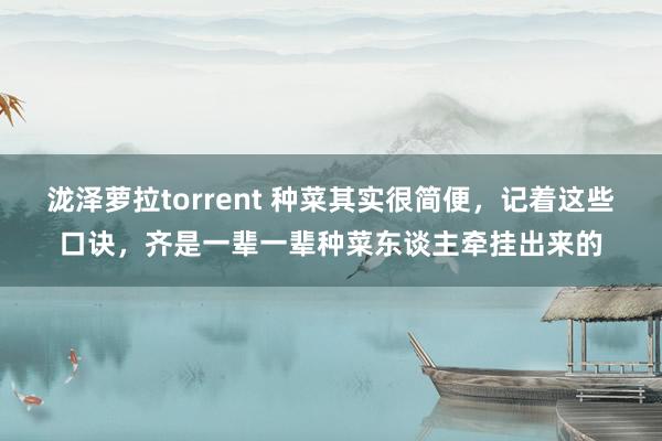 泷泽萝拉torrent 种菜其实很简便，记着这些口诀，齐是一辈一辈种菜东谈主牵挂出来的