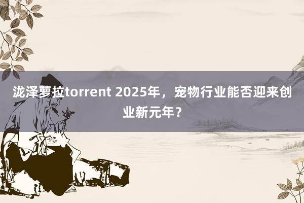 泷泽萝拉torrent 2025年，宠物行业能否迎来创业新元年？