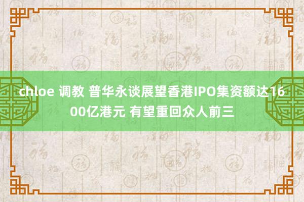 chloe 调教 普华永谈展望香港IPO集资额达1600亿港元 有望重回众人前三