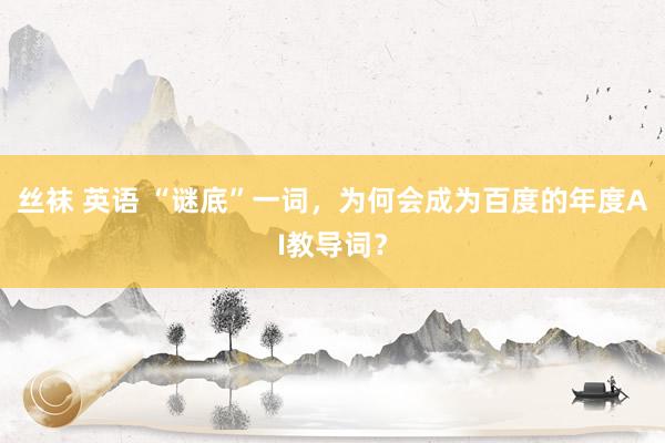 丝袜 英语 “谜底”一词，为何会成为百度的年度AI教导词？