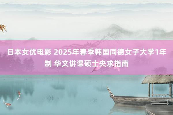 日本女优电影 2025年春季韩国同德女子大学1年制 华文讲课硕士央求指南