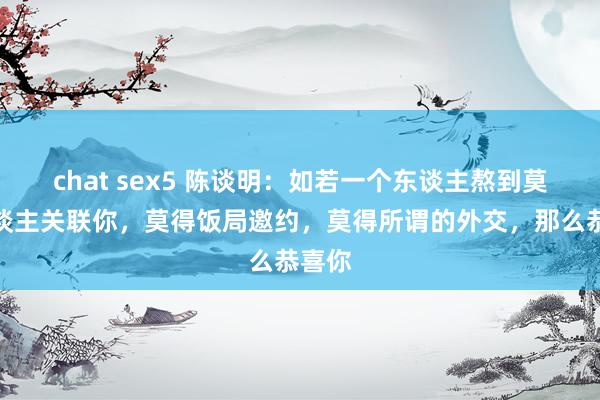 chat sex5 陈谈明：如若一个东谈主熬到莫得东谈主关联你，莫得饭局邀约，莫得所谓的外交，那么恭喜你