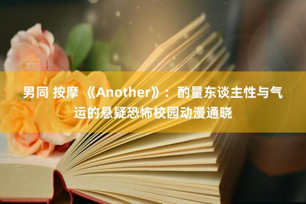 男同 按摩 《Another》：酌量东谈主性与气运的悬疑恐怖校园动漫通晓