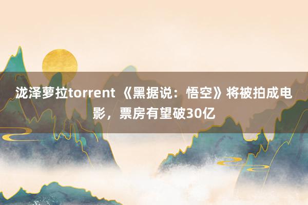 泷泽萝拉torrent 《黑据说：悟空》将被拍成电影，票房有望破30亿