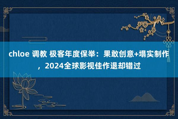 chloe 调教 极客年度保举：果敢创意+塌实制作，2024全球影视佳作退却错过