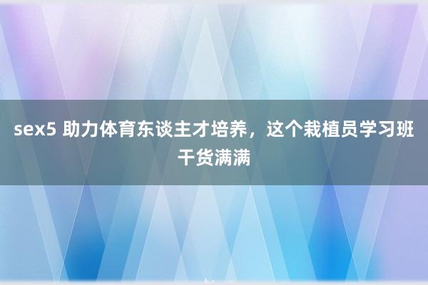 sex5 助力体育东谈主才培养，这个栽植员学习班干货满满