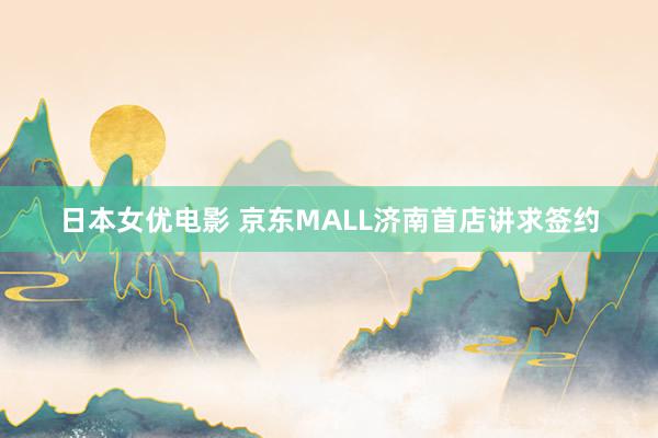 日本女优电影 京东MALL济南首店讲求签约