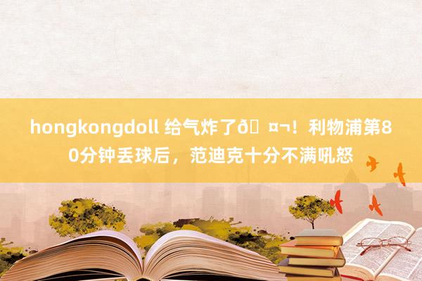 hongkongdoll 给气炸了🤬！利物浦第80分钟丢球后，范迪克十分不满吼怒