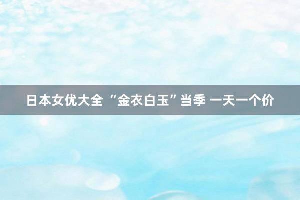 日本女优大全 “金衣白玉”当季 一天一个价