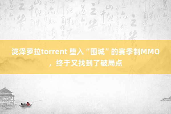 泷泽萝拉torrent 堕入“围城”的赛季制MMO，终于又找到了破局点