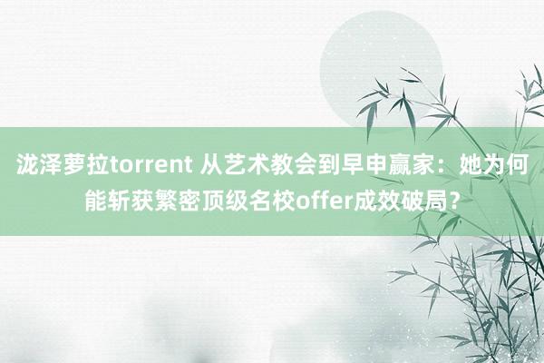 泷泽萝拉torrent 从艺术教会到早申赢家：她为何能斩获繁密顶级名校offer成效破局？