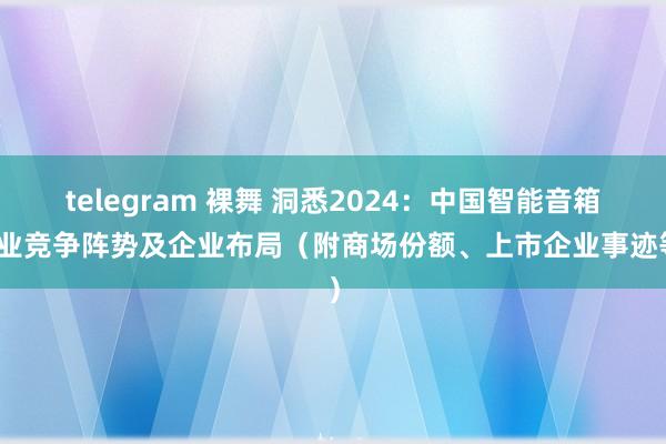 telegram 裸舞 洞悉2024：中国智能音箱行业竞争阵势及企业布局（附商场份额、上市企业事迹等）