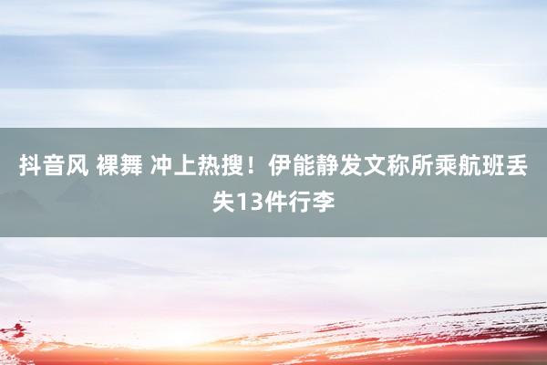 抖音风 裸舞 冲上热搜！伊能静发文称所乘航班丢失13件行李