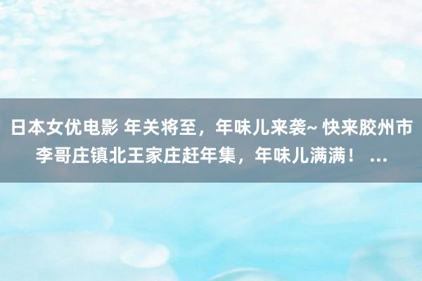 日本女优电影 年关将至，年味儿来袭~ 快来胶州市李哥庄镇北王家庄赶年集，年味儿满满！ ...