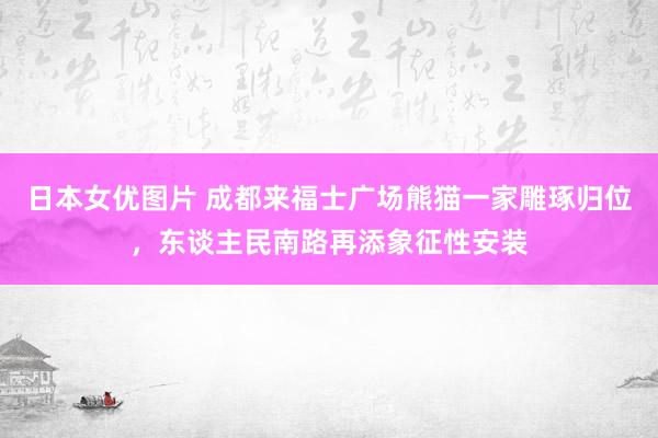 日本女优图片 成都来福士广场熊猫一家雕琢归位，东谈主民南路再添象征性安装