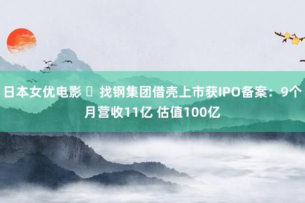 日本女优电影 ​找钢集团借壳上市获IPO备案：9个月营收11亿 估值100亿