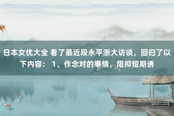 日本女优大全 看了最近段永平浙大访谈，回归了以下内容： 1、作念对的事情，阻抑短期诱