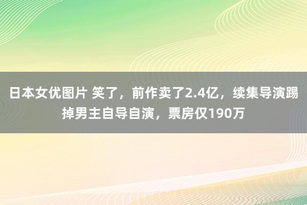 日本女优图片 笑了，前作卖了2.4亿，续集导演踢掉男主自导自演，票房仅190万