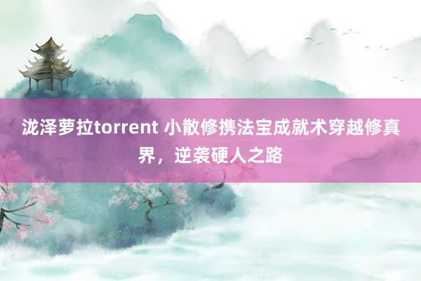 泷泽萝拉torrent 小散修携法宝成就术穿越修真界，逆袭硬人之路