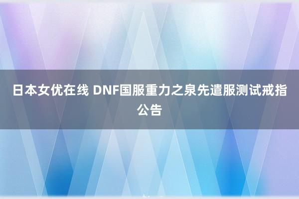 日本女优在线 DNF国服重力之泉先遣服测试戒指公告