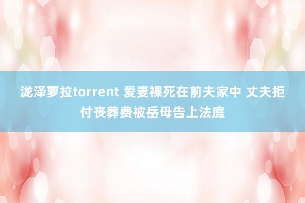 泷泽萝拉torrent 爱妻裸死在前夫家中 丈夫拒付丧葬费被岳母告上法庭