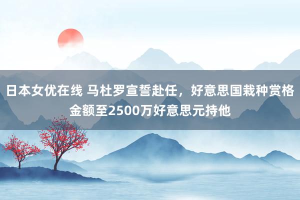 日本女优在线 马杜罗宣誓赴任，好意思国栽种赏格金额至2500万好意思元持他