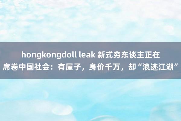 hongkongdoll leak 新式穷东谈主正在席卷中国社会：有屋子，身价千万，却“浪迹江湖”