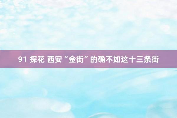 91 探花 西安“金街”的确不如这十三条街