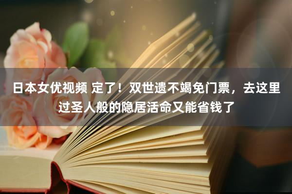 日本女优视频 定了！双世遗不竭免门票，去这里过圣人般的隐居活命又能省钱了