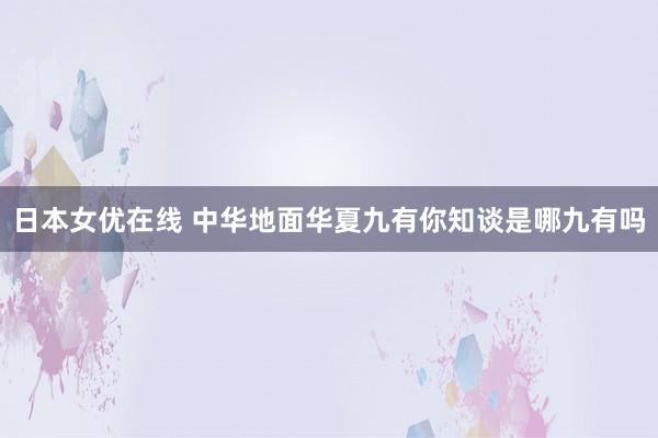 日本女优在线 中华地面华夏九有你知谈是哪九有吗