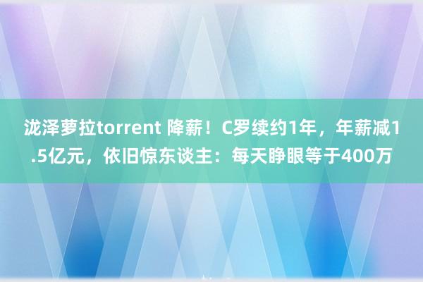 泷泽萝拉torrent 降薪！C罗续约1年，年薪减1.5亿元，依旧惊东谈主：每天睁眼等于400万