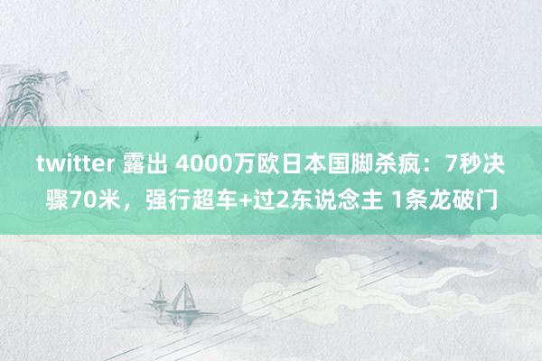 twitter 露出 4000万欧日本国脚杀疯：7秒决骤70米，强行超车+过2东说念主 1条龙破门