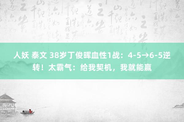 人妖 泰文 38岁丁俊晖血性1战：4-5→6-5逆转！太霸气：给我契机，我就能赢