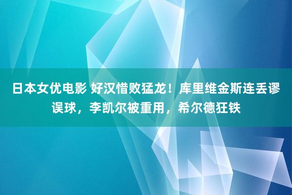 日本女优电影 好汉惜败猛龙！库里维金斯连丢谬误球，李凯尔被重用，希尔德狂铁