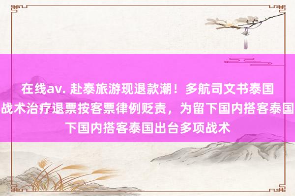 在线av. 赴泰旅游现退款潮！多航司文书泰国机票退改：无战术治疗退票按客票律例贬责，为留下国内搭客泰国出台多项战术