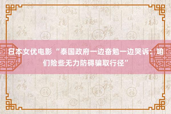 日本女优电影 “泰国政府一边奋勉一边哭诉：咱们险些无力防碍骗取行径”