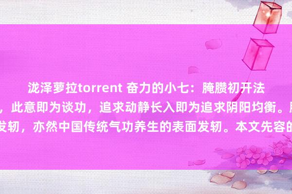 泷泽萝拉torrent 奋力的小七：腌臜初开法静功此功法名为腌臜初开，此意即为谈功，追求动静长入即为追求阴阳均衡。腌臜即为中国玄学的发轫，亦然中国传统气功养生的表面发轫。本文先容的功法尽头之详备，表面评释很到位，惨酷修...