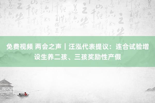 免费视频 两会之声｜汪泓代表提议：连合试验增设生养二孩、三孩奖励性产假