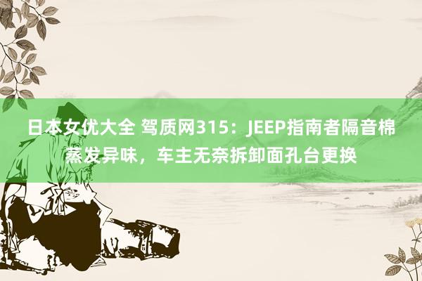 日本女优大全 驾质网315：JEEP指南者隔音棉蒸发异味，车主无奈拆卸面孔台更换