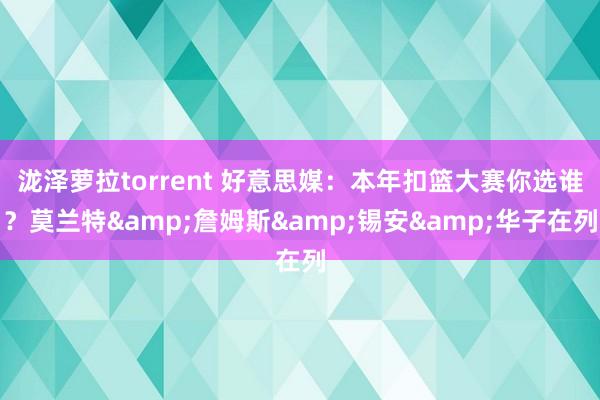 泷泽萝拉torrent 好意思媒：本年扣篮大赛你选谁？莫兰特&詹姆斯&锡安&华子在列