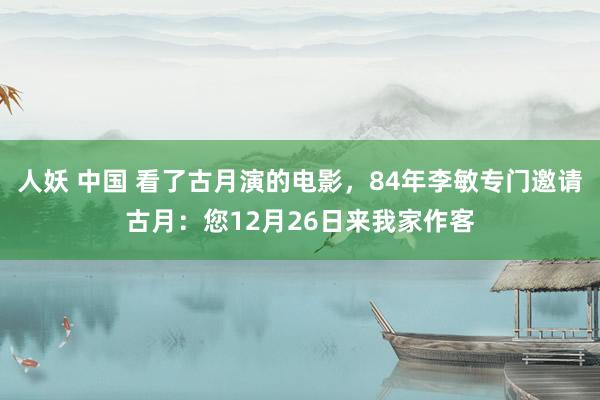 人妖 中国 看了古月演的电影，84年李敏专门邀请古月：您12月26日来我家作客