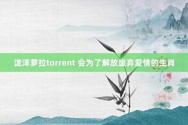 泷泽萝拉torrent 会为了解放废弃爱情的生肖