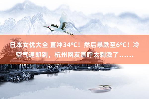 日本女优大全 直冲34℃！然后暴跌至6℃！冷空气速即到，杭州网友直呼太刺激了……