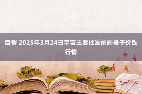 巨臀 2025年3月24日宇宙主要批发阛阓橙子价钱行情