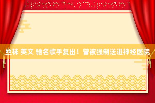 丝袜 英文 驰名歌手复出！曾被强制送进神经医院