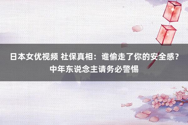 日本女优视频 社保真相：谁偷走了你的安全感？中年东说念主请务必警惕