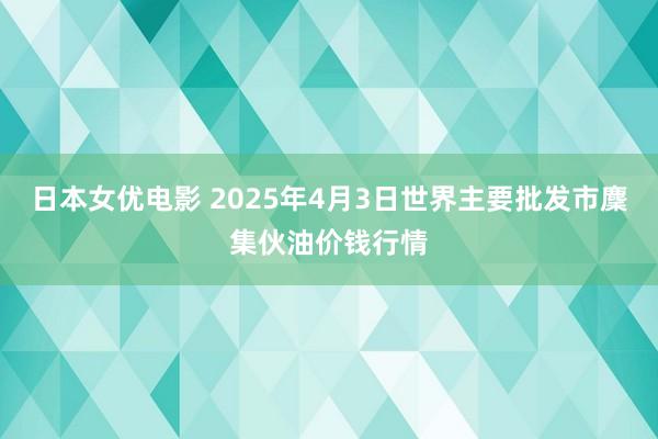 日本女优电影 2025年4月3日世界主要批发市麇集伙油价钱行情
