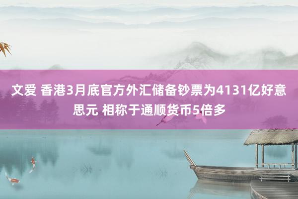 文爱 香港3月底官方外汇储备钞票为4131亿好意思元 相称于通顺货币5倍多